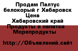 Продам Палтус белокорый г.Хабаровск  › Цена ­ 290 - Хабаровский край Продукты и напитки » Морепродукты   